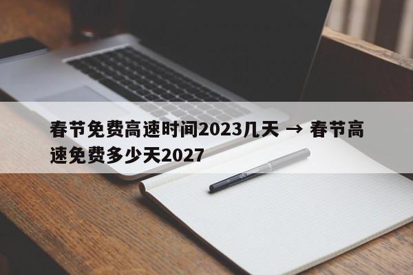 春节免费高速时间2023几天 → 春节高速免费多少天2027