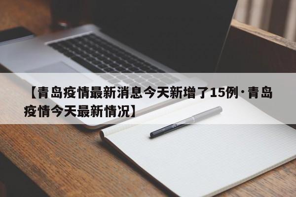 【青岛疫情最新消息今天新增了15例·青岛疫情今天最新情况】