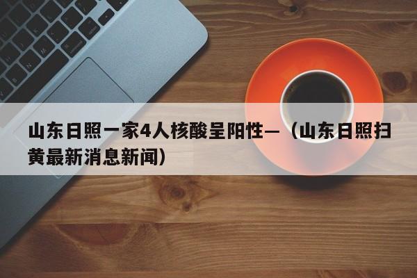 山东日照一家4人核酸呈阳性—（山东日照扫黄最新消息新闻）