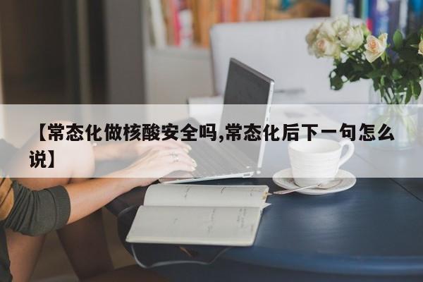 【常态化做核酸安全吗,常态化后下一句怎么说】