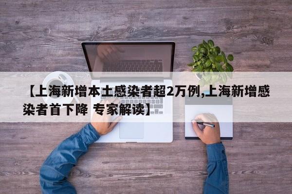 【上海新增本土感染者超2万例,上海新增感染者首下降 专家解读】