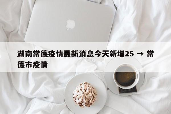 湖南常德疫情最新消息今天新增25 → 常德市疫情