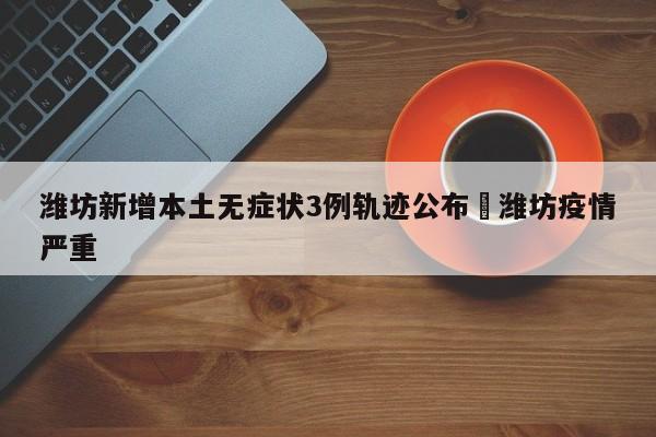 潍坊新增本土无症状3例轨迹公布›潍坊疫情严重