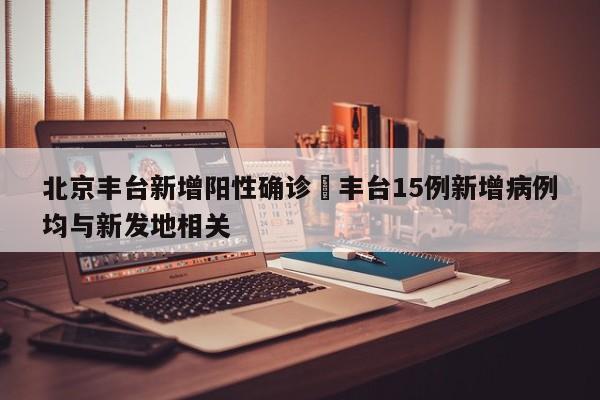北京丰台新增阳性确诊›丰台15例新增病例均与新发地相关