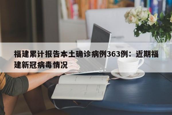 福建累计报告本土确诊病例363例：近期福建新冠病毒情况