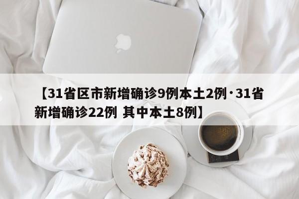 【31省区市新增确诊9例本土2例·31省新增确诊22例 其中本土8例】