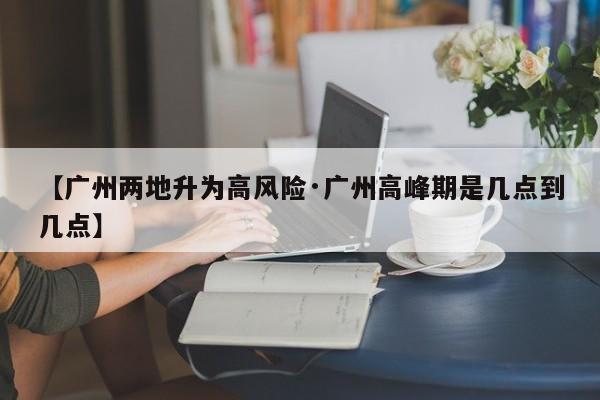 【广州两地升为高风险·广州高峰期是几点到几点】