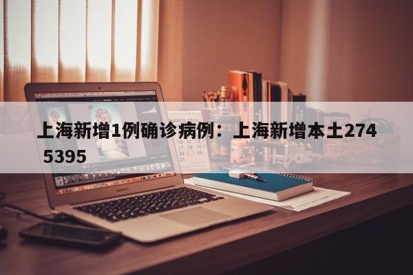 上海新增1例确诊病例：上海新增本土274 5395