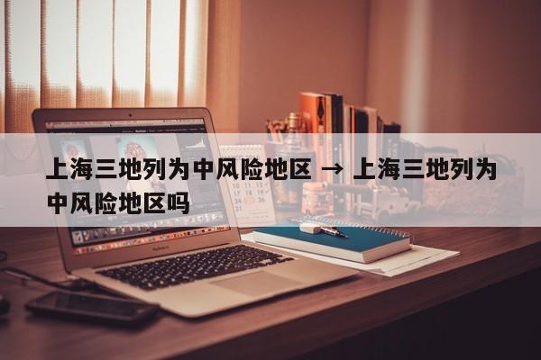上海三地列为中风险地区 → 上海三地列为中风险地区吗