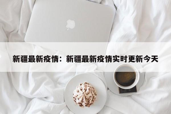 新疆最新疫情：新疆最新疫情实时更新今天