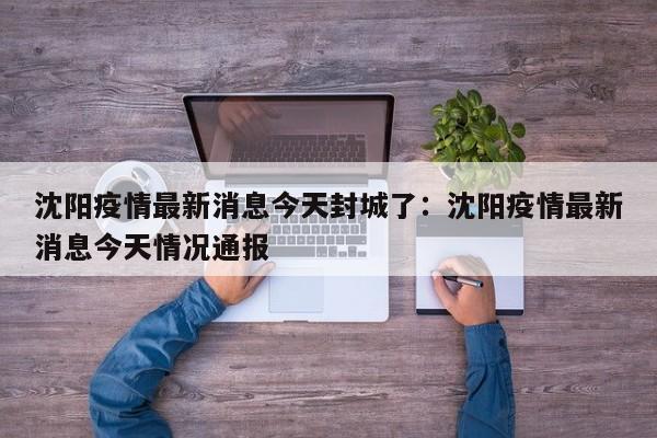 沈阳疫情最新消息今天封城了：沈阳疫情最新消息今天情况通报