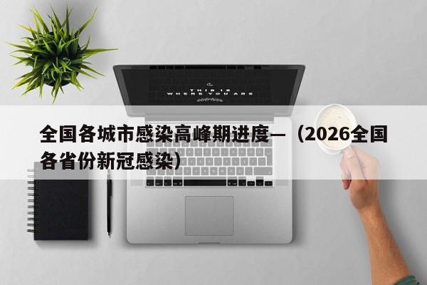 全国各城市感染高峰期进度—（2026全国各省份新冠感染）