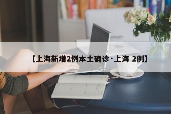 【上海新增2例本土确诊·上海 2例】