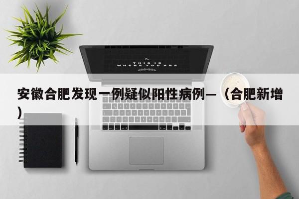 安徽合肥发现一例疑似阳性病例—（合肥新增）