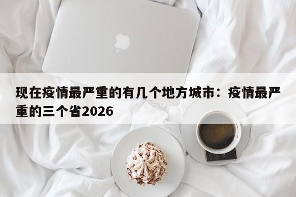 现在疫情最严重的有几个地方城市：疫情最严重的三个省2026