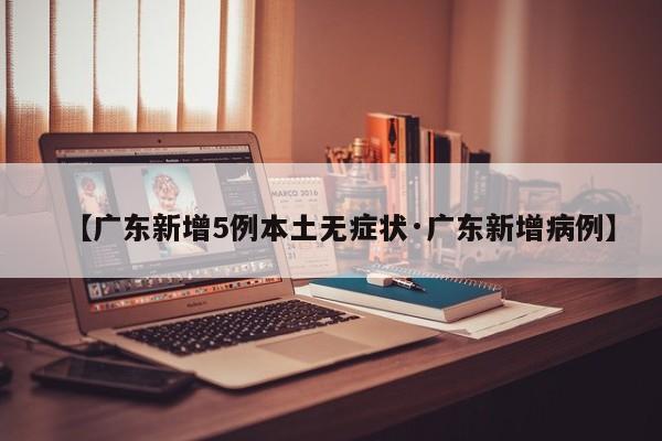【广东新增5例本土无症状·广东新增病例】