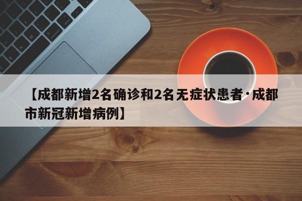 【成都新增2名确诊和2名无症状患者·成都市新冠新增病例】