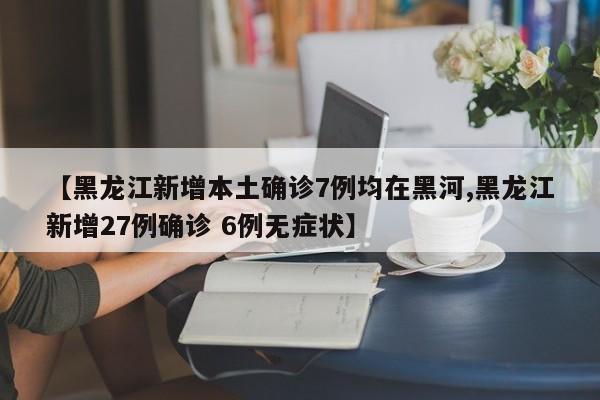 【黑龙江新增本土确诊7例均在黑河,黑龙江新增27例确诊 6例无症状】