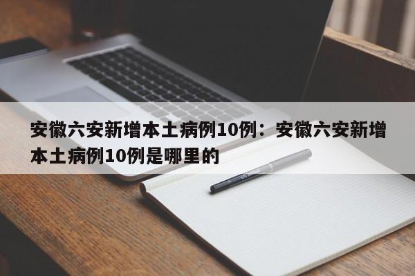 安徽六安新增本土病例10例：安徽六安新增本土病例10例是哪里的
