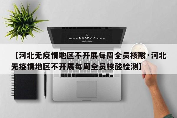 【河北无疫情地区不开展每周全员核酸·河北无疫情地区不开展每周全员核酸检测】