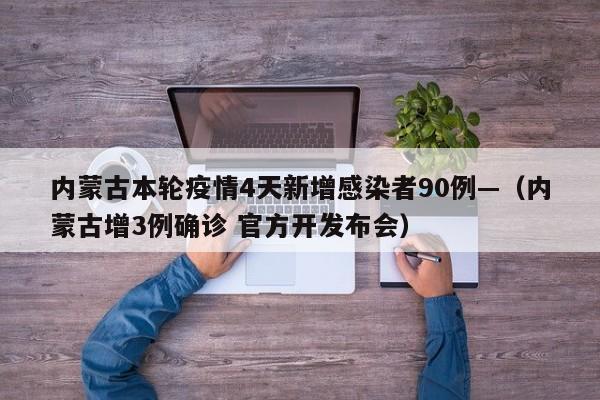 内蒙古本轮疫情4天新增感染者90例—（内蒙古增3例确诊 官方开发布会）