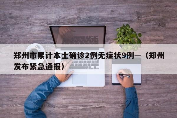 郑州市累计本土确诊2例无症状9例—（郑州发布紧急通报）