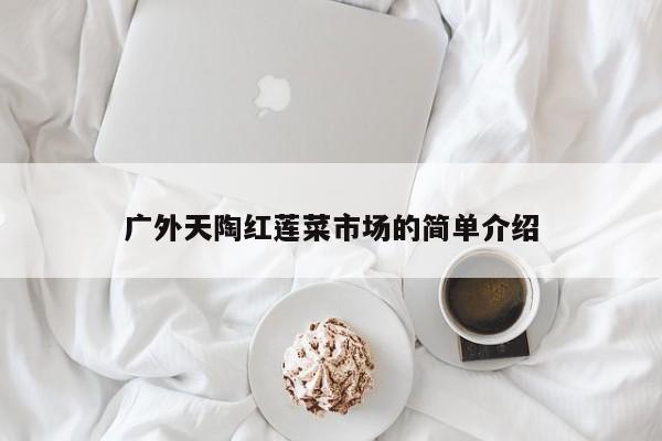 广外天陶红莲菜市场的简单介绍