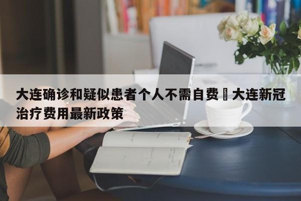 大连确诊和疑似患者个人不需自费›大连新冠治疗费用最新政策