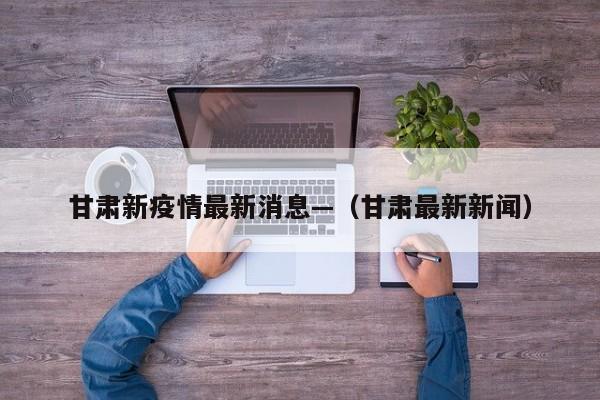 甘肃新疫情最新消息—（甘肃最新新闻）