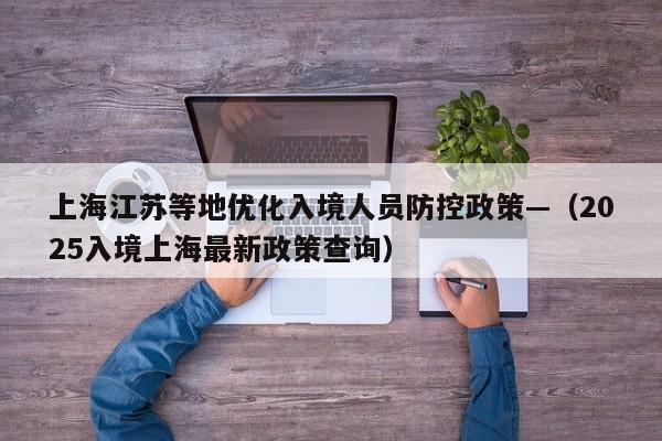 上海江苏等地优化入境人员防控政策—（2025入境上海最新政策查询）