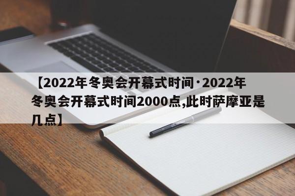 【2022年冬奥会开幕式时间·2022年冬奥会开幕式时间2000点,此时萨摩亚是几点】