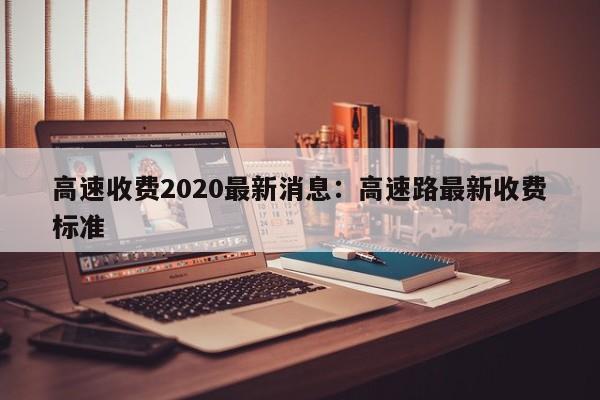高速收费2020最新消息：高速路最新收费标准