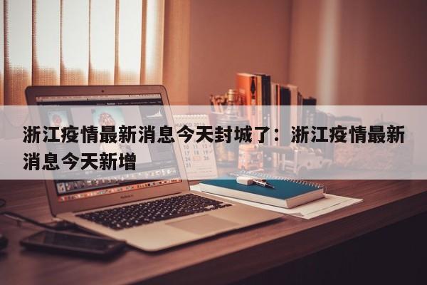 浙江疫情最新消息今天封城了：浙江疫情最新消息今天新增