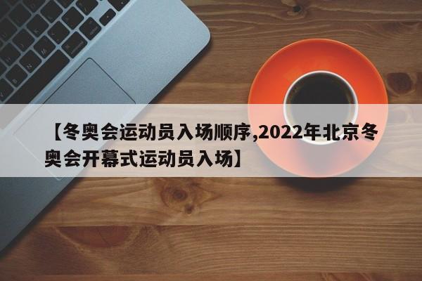 【冬奥会运动员入场顺序,2022年北京冬奥会开幕式运动员入场】