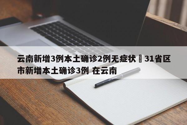 云南新增3例本土确诊2例无症状›31省区市新增本土确诊3例 在云南