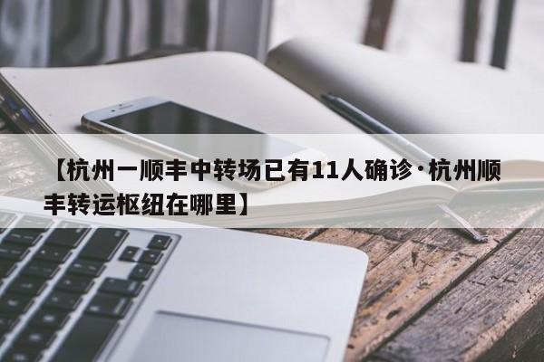 【杭州一顺丰中转场已有11人确诊·杭州顺丰转运枢纽在哪里】