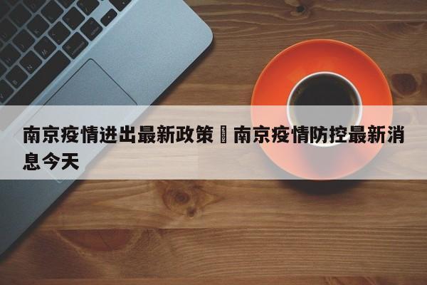 南京疫情进出最新政策›南京疫情防控最新消息今天