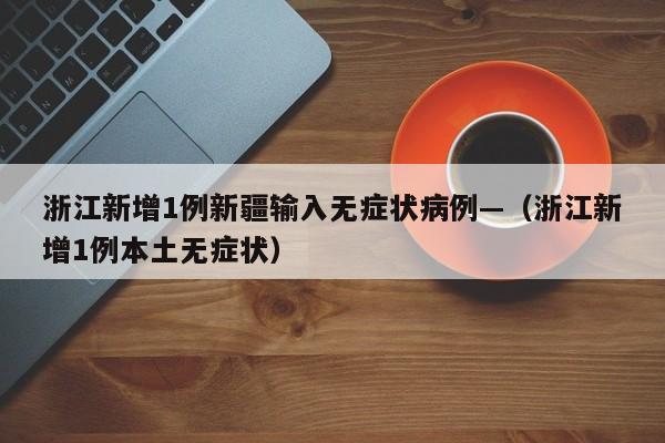 浙江新增1例新疆输入无症状病例—（浙江新增1例本土无症状）