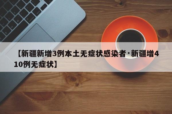 【新疆新增3例本土无症状感染者·新疆增410例无症状】