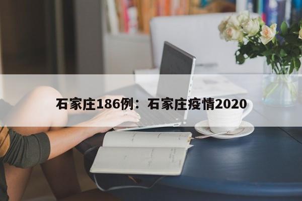 石家庄186例：石家庄疫情2020