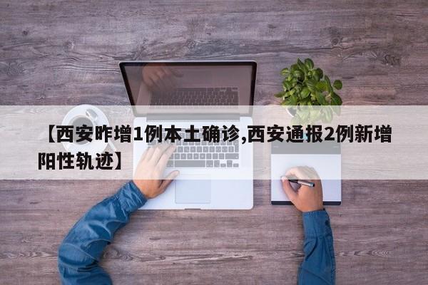 【西安昨增1例本土确诊,西安通报2例新增阳性轨迹】