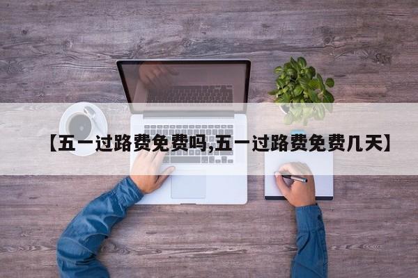 【五一过路费免费吗,五一过路费免费几天】