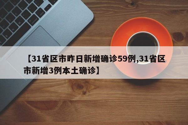 【31省区市昨日新增确诊59例,31省区市新增3例本土确诊】