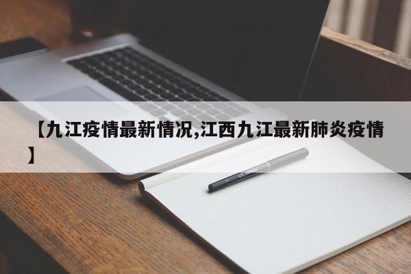 【九江疫情最新情况,江西九江最新肺炎疫情】