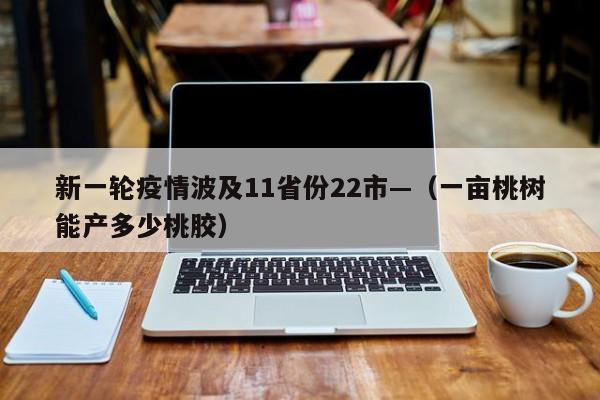 新一轮疫情波及11省份22市—（一亩桃树能产多少桃胶）