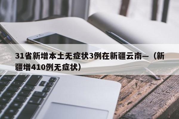 31省新增本土无症状3例在新疆云南—（新疆增410例无症状）