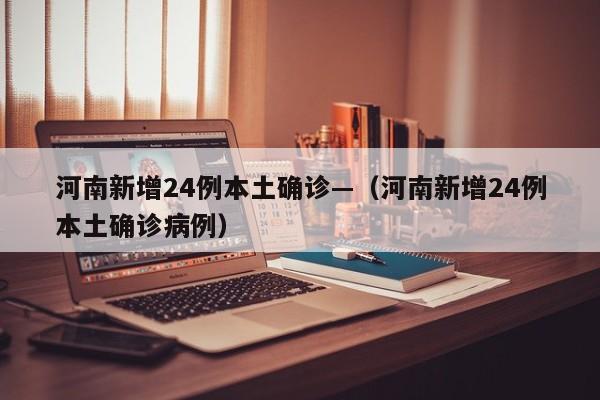 河南新增24例本土确诊—（河南新增24例本土确诊病例）