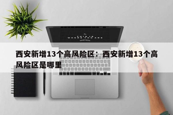 西安新增13个高风险区：西安新增13个高风险区是哪里