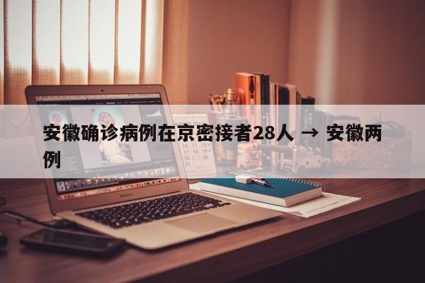 安徽确诊病例在京密接者28人 → 安徽两例