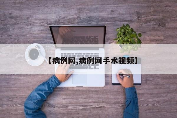 【病例网,病例网手术视频】